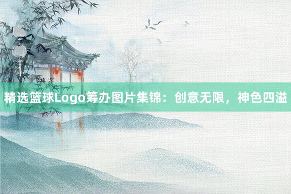 精选篮球Logo筹办图片集锦：创意无限，神色四溢